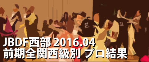 JBDF西部 2016.04 前期全関西級別ダンス競技大会 プロ結果