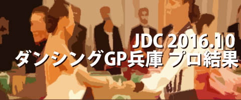 JDC 2016.10 ダンシンググランプリ兵庫 プロ結果